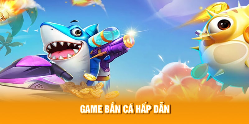 Game bắn cá hấp dẫn