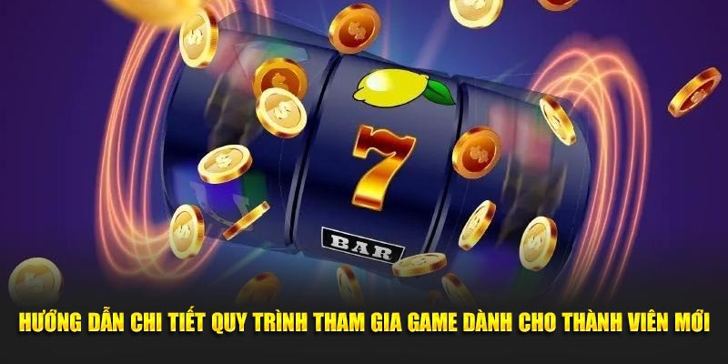 Hướng dẫn chi tiết quy trình tham gia game dành cho thành viên mới